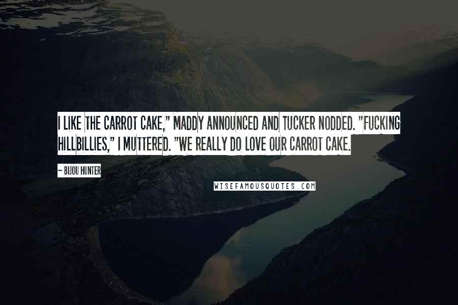 Bijou Hunter Quotes: I like the carrot cake," Maddy announced and Tucker nodded. "Fucking hillbillies," I muttered. "We really do love our carrot cake.