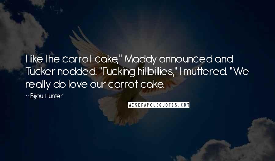 Bijou Hunter Quotes: I like the carrot cake," Maddy announced and Tucker nodded. "Fucking hillbillies," I muttered. "We really do love our carrot cake.