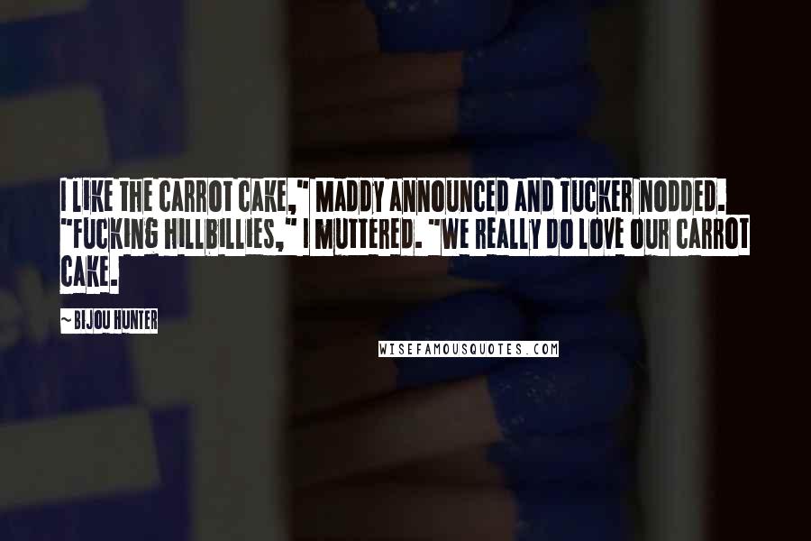 Bijou Hunter Quotes: I like the carrot cake," Maddy announced and Tucker nodded. "Fucking hillbillies," I muttered. "We really do love our carrot cake.