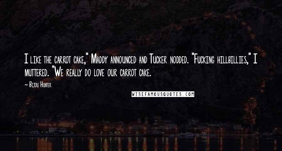 Bijou Hunter Quotes: I like the carrot cake," Maddy announced and Tucker nodded. "Fucking hillbillies," I muttered. "We really do love our carrot cake.