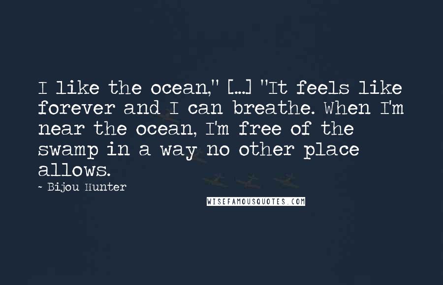 Bijou Hunter Quotes: I like the ocean," [...] "It feels like forever and I can breathe. When I'm near the ocean, I'm free of the swamp in a way no other place allows.