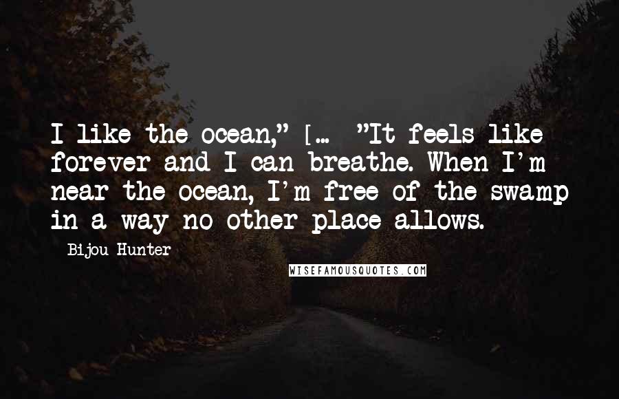 Bijou Hunter Quotes: I like the ocean," [...] "It feels like forever and I can breathe. When I'm near the ocean, I'm free of the swamp in a way no other place allows.