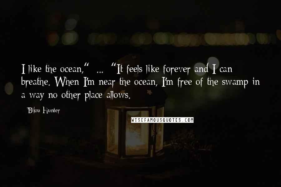 Bijou Hunter Quotes: I like the ocean," [...] "It feels like forever and I can breathe. When I'm near the ocean, I'm free of the swamp in a way no other place allows.