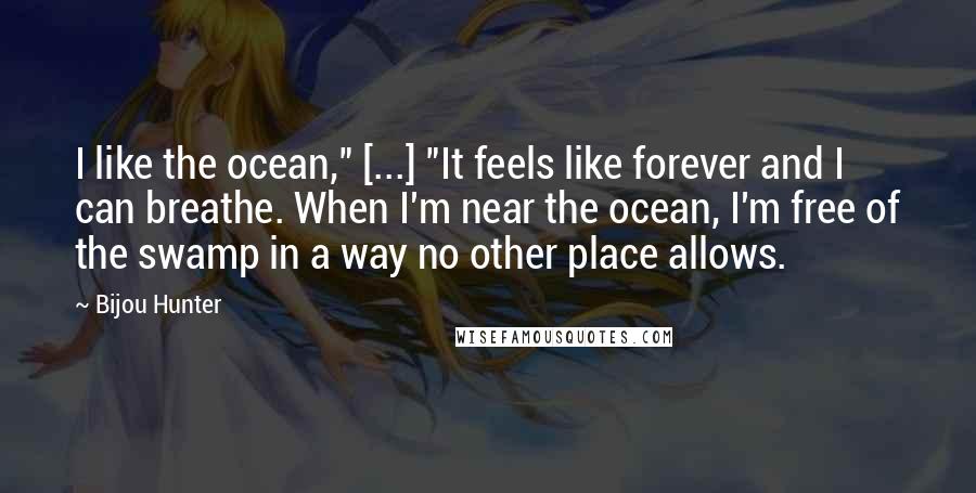 Bijou Hunter Quotes: I like the ocean," [...] "It feels like forever and I can breathe. When I'm near the ocean, I'm free of the swamp in a way no other place allows.