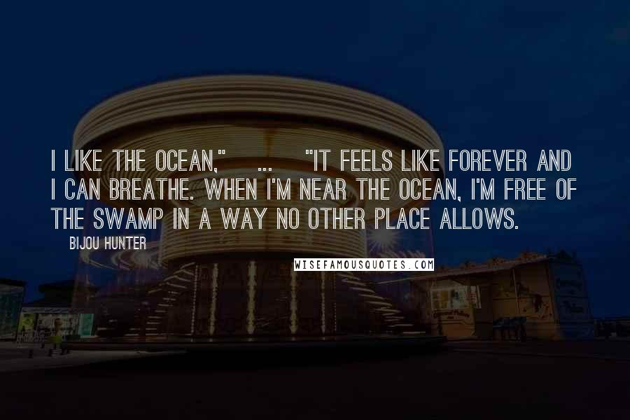 Bijou Hunter Quotes: I like the ocean," [...] "It feels like forever and I can breathe. When I'm near the ocean, I'm free of the swamp in a way no other place allows.