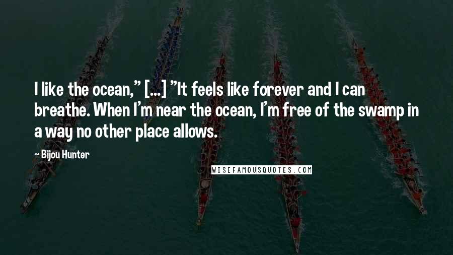 Bijou Hunter Quotes: I like the ocean," [...] "It feels like forever and I can breathe. When I'm near the ocean, I'm free of the swamp in a way no other place allows.