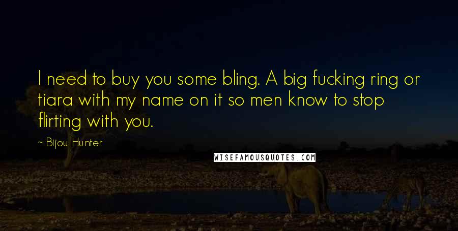 Bijou Hunter Quotes: I need to buy you some bling. A big fucking ring or tiara with my name on it so men know to stop flirting with you.