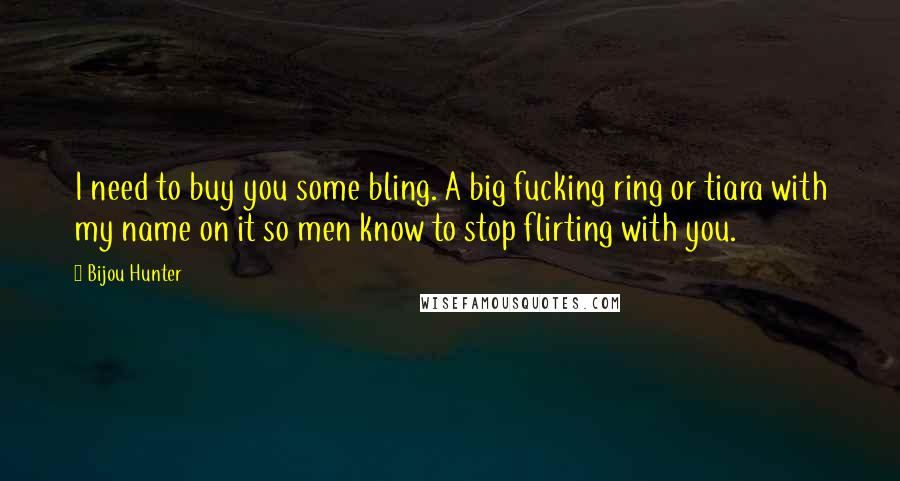 Bijou Hunter Quotes: I need to buy you some bling. A big fucking ring or tiara with my name on it so men know to stop flirting with you.