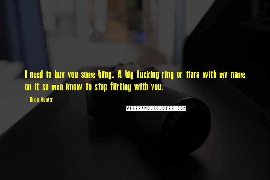 Bijou Hunter Quotes: I need to buy you some bling. A big fucking ring or tiara with my name on it so men know to stop flirting with you.
