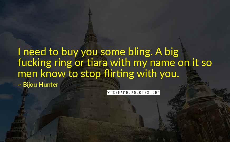 Bijou Hunter Quotes: I need to buy you some bling. A big fucking ring or tiara with my name on it so men know to stop flirting with you.