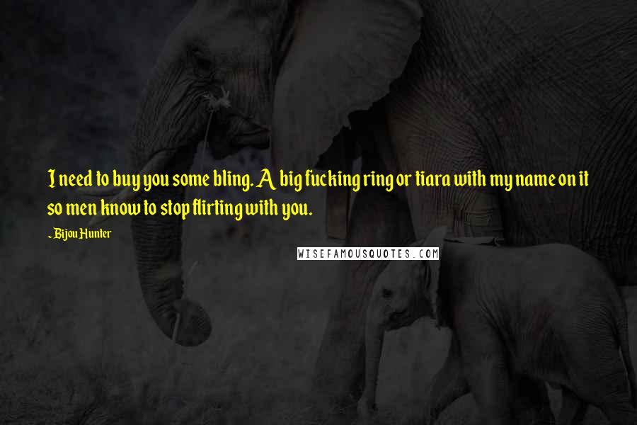Bijou Hunter Quotes: I need to buy you some bling. A big fucking ring or tiara with my name on it so men know to stop flirting with you.