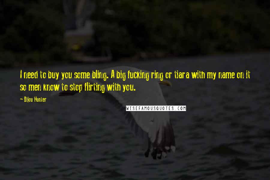 Bijou Hunter Quotes: I need to buy you some bling. A big fucking ring or tiara with my name on it so men know to stop flirting with you.