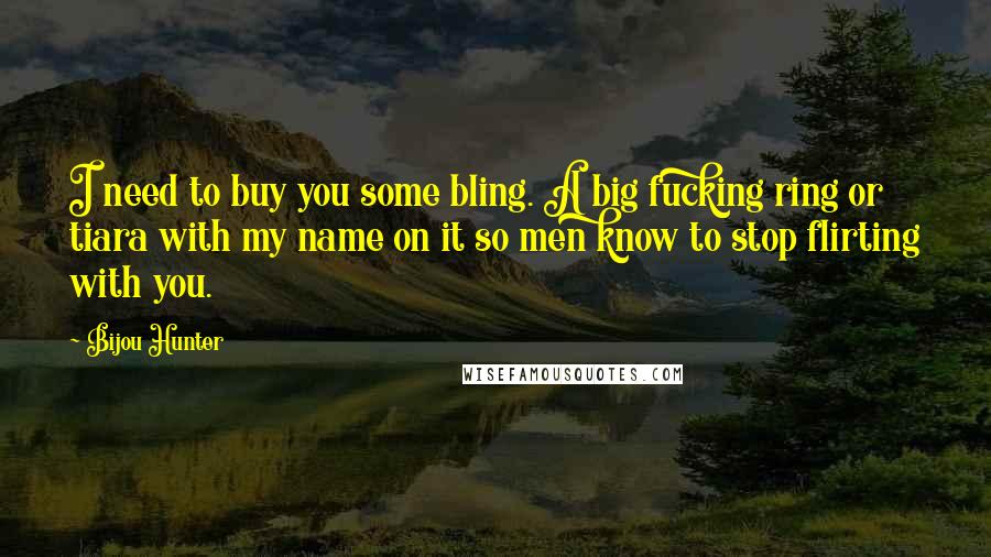 Bijou Hunter Quotes: I need to buy you some bling. A big fucking ring or tiara with my name on it so men know to stop flirting with you.