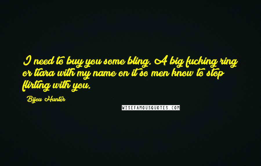 Bijou Hunter Quotes: I need to buy you some bling. A big fucking ring or tiara with my name on it so men know to stop flirting with you.