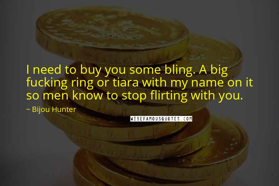 Bijou Hunter Quotes: I need to buy you some bling. A big fucking ring or tiara with my name on it so men know to stop flirting with you.