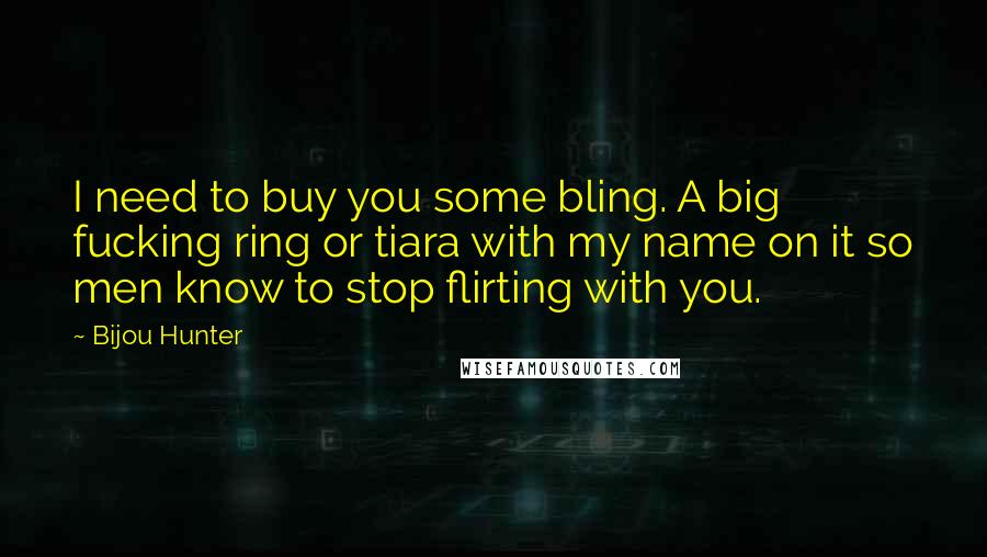 Bijou Hunter Quotes: I need to buy you some bling. A big fucking ring or tiara with my name on it so men know to stop flirting with you.