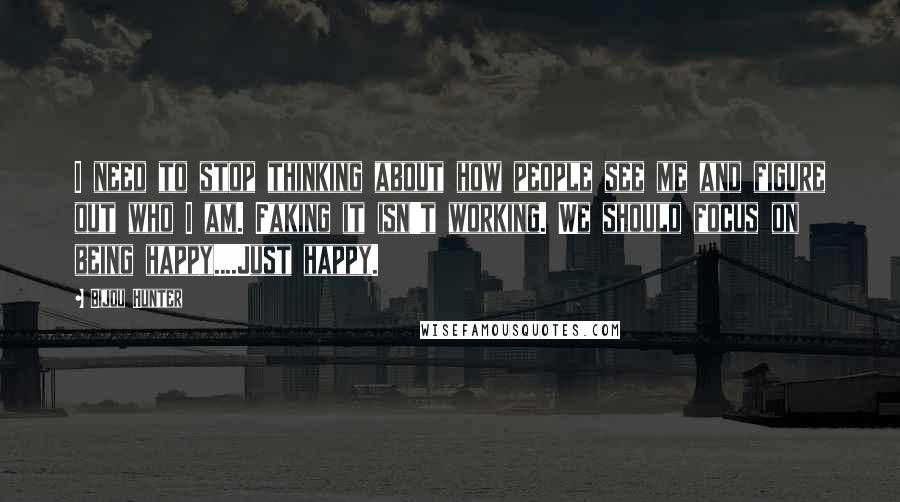 Bijou Hunter Quotes: I need to stop thinking about how people see me and figure out who I am. Faking it isn't working. We should focus on being happy....Just happy.