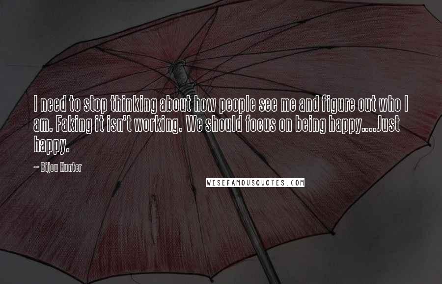 Bijou Hunter Quotes: I need to stop thinking about how people see me and figure out who I am. Faking it isn't working. We should focus on being happy....Just happy.