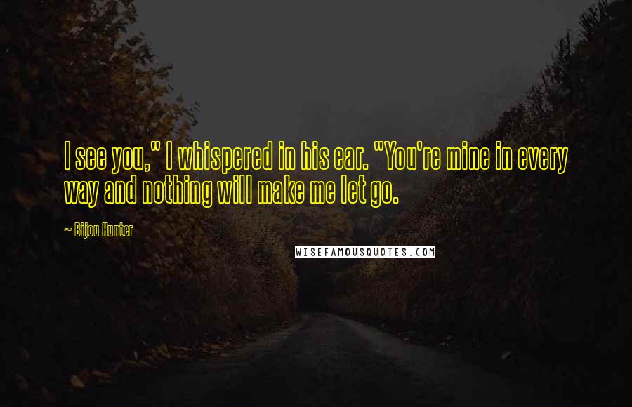 Bijou Hunter Quotes: I see you," I whispered in his ear. "You're mine in every way and nothing will make me let go.