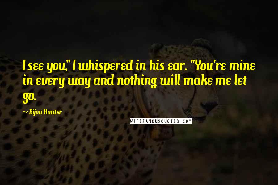 Bijou Hunter Quotes: I see you," I whispered in his ear. "You're mine in every way and nothing will make me let go.