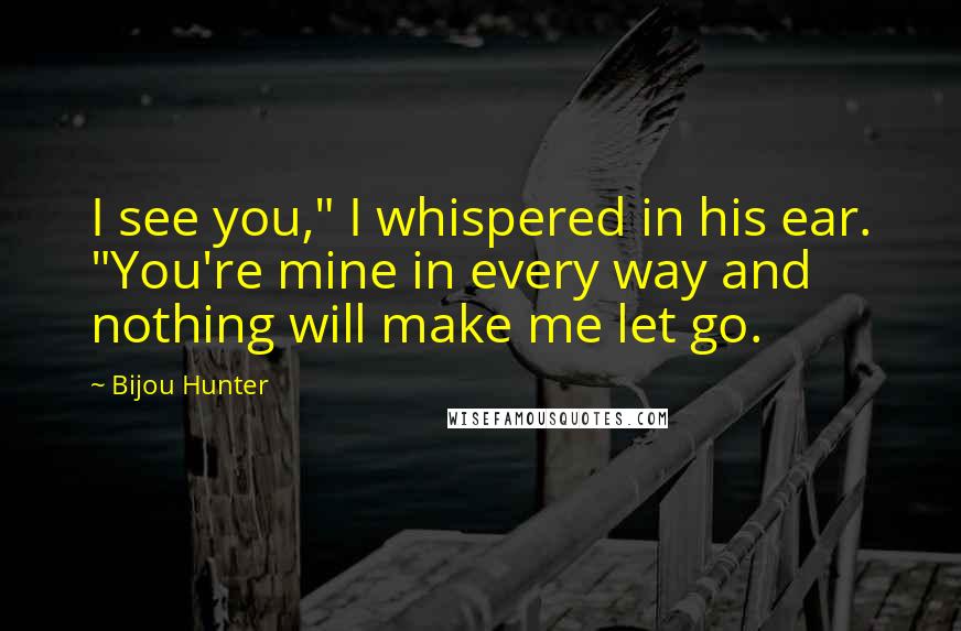 Bijou Hunter Quotes: I see you," I whispered in his ear. "You're mine in every way and nothing will make me let go.