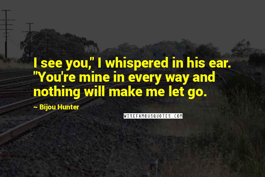 Bijou Hunter Quotes: I see you," I whispered in his ear. "You're mine in every way and nothing will make me let go.
