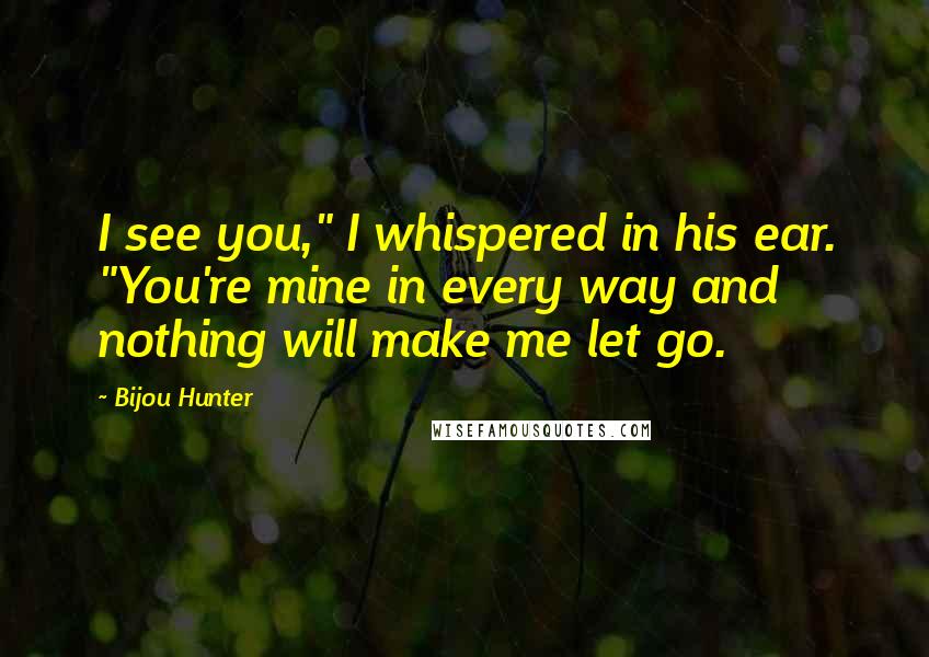 Bijou Hunter Quotes: I see you," I whispered in his ear. "You're mine in every way and nothing will make me let go.