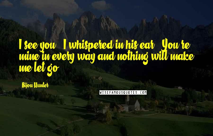 Bijou Hunter Quotes: I see you," I whispered in his ear. "You're mine in every way and nothing will make me let go.