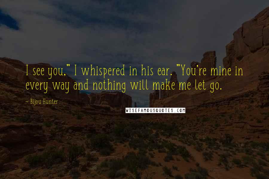 Bijou Hunter Quotes: I see you," I whispered in his ear. "You're mine in every way and nothing will make me let go.