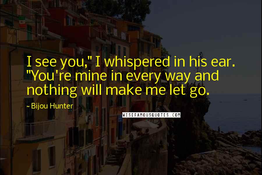 Bijou Hunter Quotes: I see you," I whispered in his ear. "You're mine in every way and nothing will make me let go.