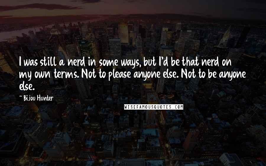 Bijou Hunter Quotes: I was still a nerd in some ways, but I'd be that nerd on my own terms. Not to please anyone else. Not to be anyone else.