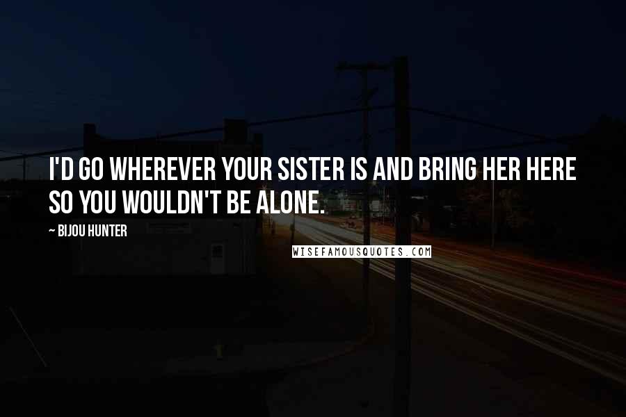 Bijou Hunter Quotes: I'd go wherever your sister is and bring her here so you wouldn't be alone.