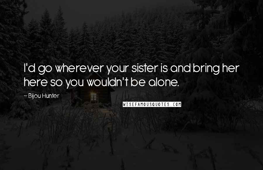 Bijou Hunter Quotes: I'd go wherever your sister is and bring her here so you wouldn't be alone.
