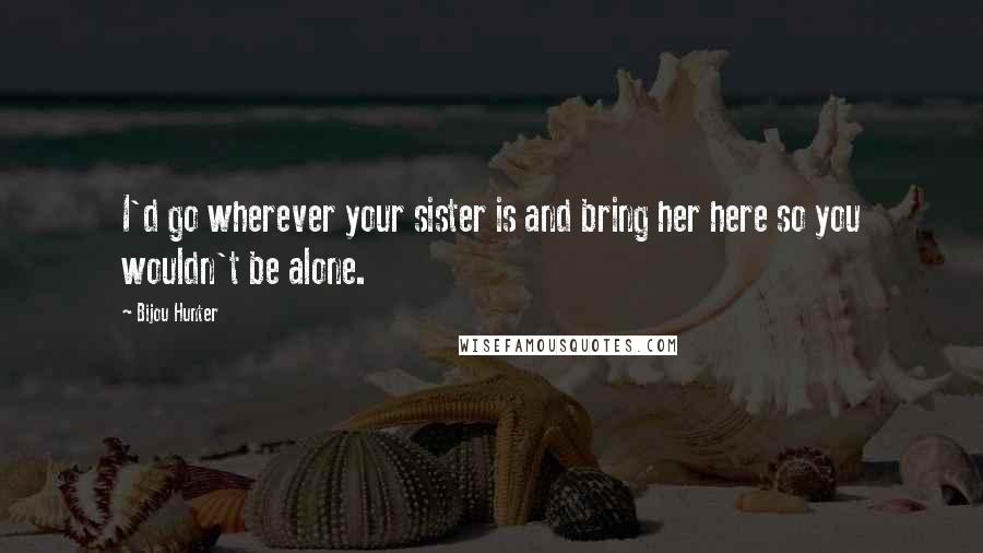 Bijou Hunter Quotes: I'd go wherever your sister is and bring her here so you wouldn't be alone.