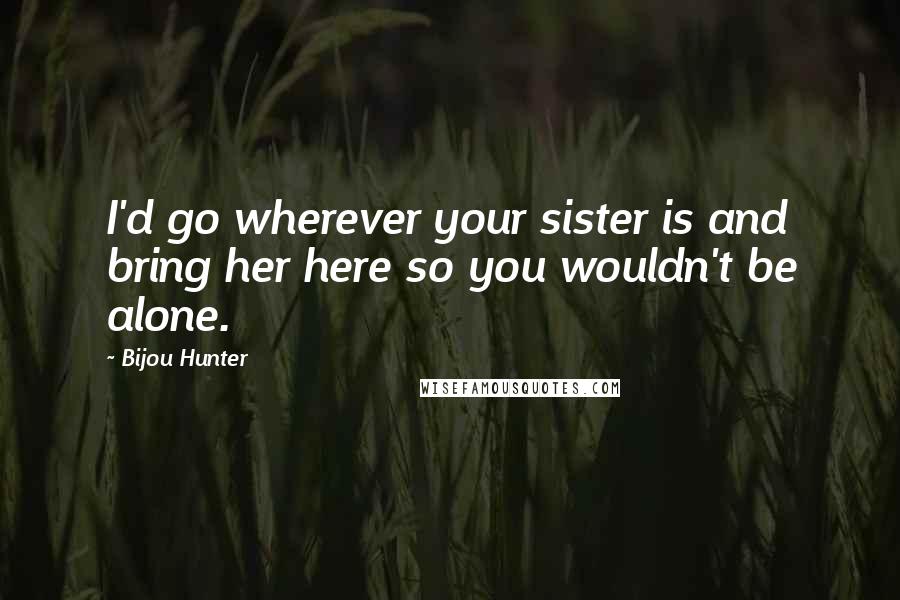 Bijou Hunter Quotes: I'd go wherever your sister is and bring her here so you wouldn't be alone.