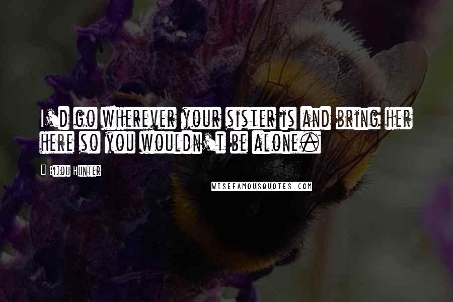 Bijou Hunter Quotes: I'd go wherever your sister is and bring her here so you wouldn't be alone.