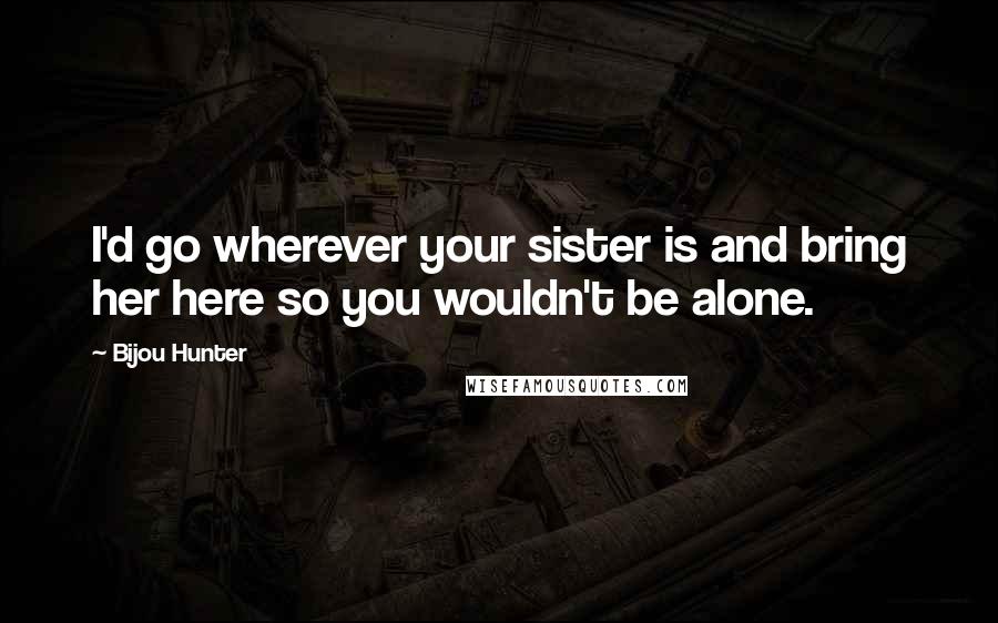 Bijou Hunter Quotes: I'd go wherever your sister is and bring her here so you wouldn't be alone.