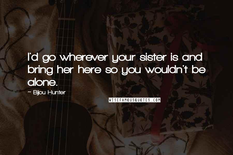 Bijou Hunter Quotes: I'd go wherever your sister is and bring her here so you wouldn't be alone.