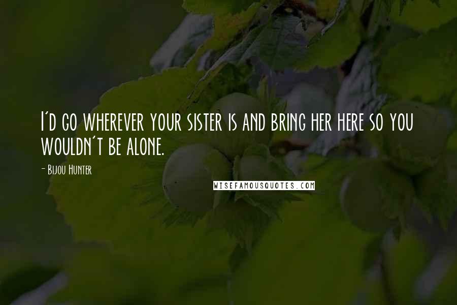 Bijou Hunter Quotes: I'd go wherever your sister is and bring her here so you wouldn't be alone.