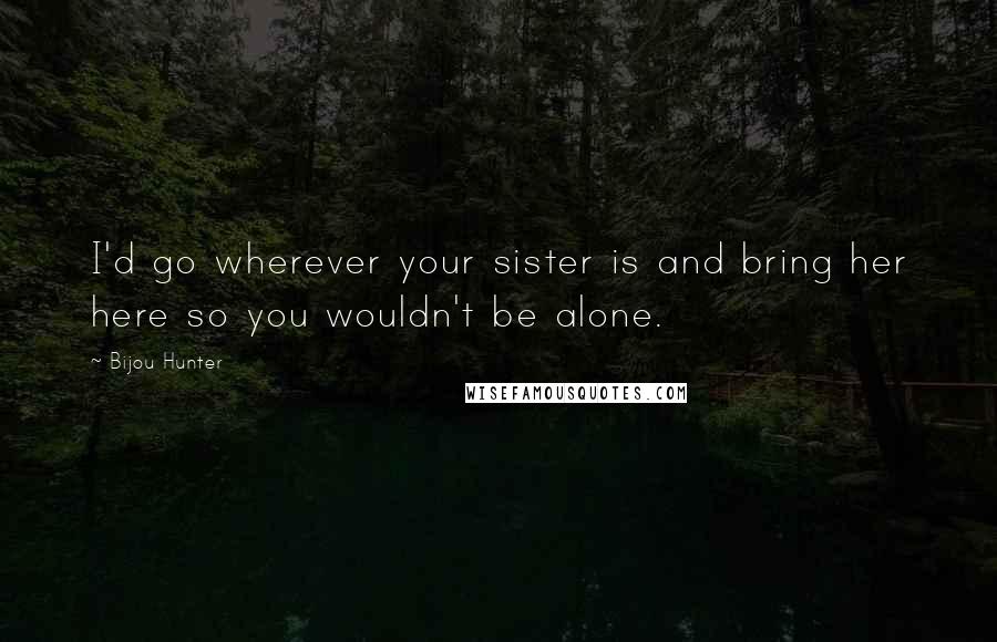 Bijou Hunter Quotes: I'd go wherever your sister is and bring her here so you wouldn't be alone.