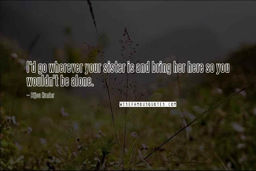 Bijou Hunter Quotes: I'd go wherever your sister is and bring her here so you wouldn't be alone.