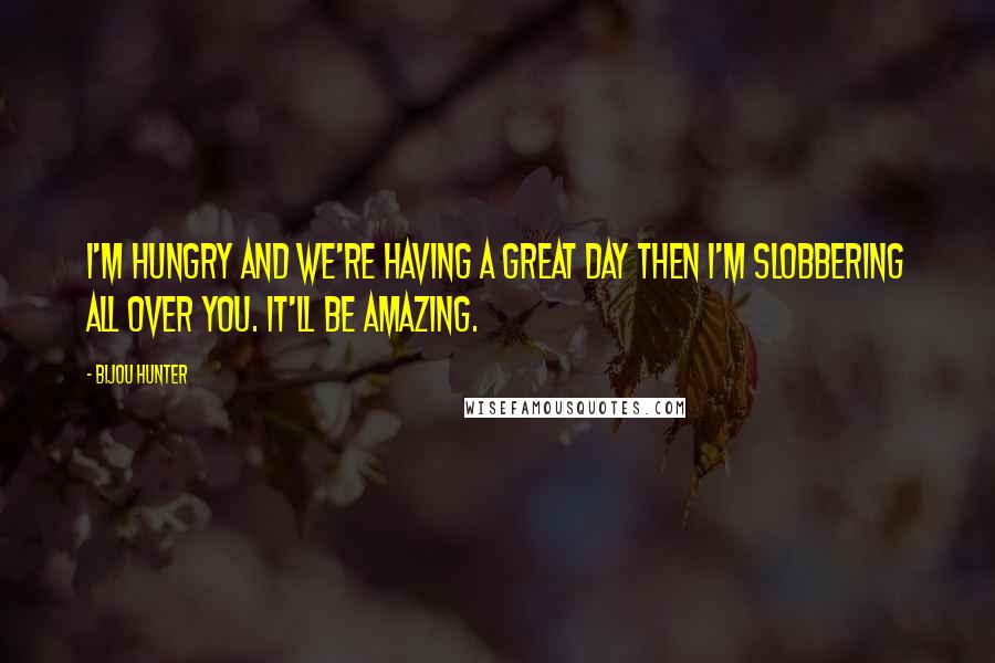 Bijou Hunter Quotes: I'm hungry and we're having a great day then I'm slobbering all over you. It'll be amazing.