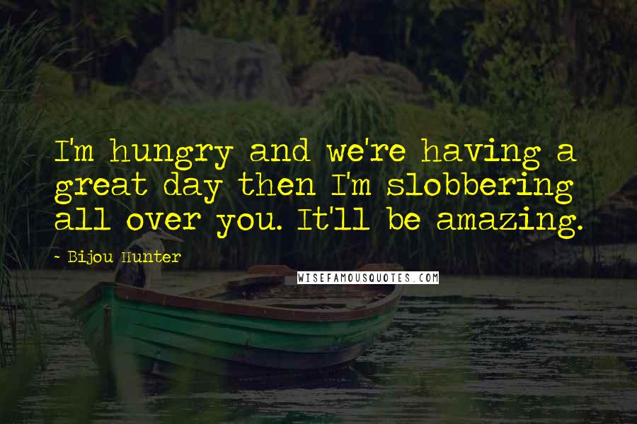 Bijou Hunter Quotes: I'm hungry and we're having a great day then I'm slobbering all over you. It'll be amazing.