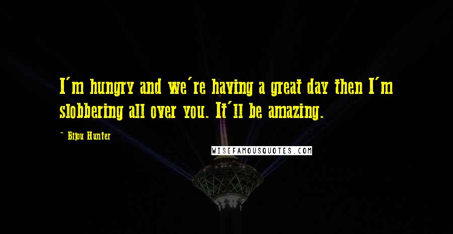 Bijou Hunter Quotes: I'm hungry and we're having a great day then I'm slobbering all over you. It'll be amazing.