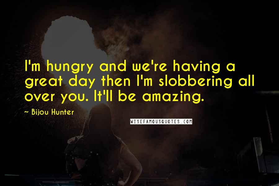 Bijou Hunter Quotes: I'm hungry and we're having a great day then I'm slobbering all over you. It'll be amazing.