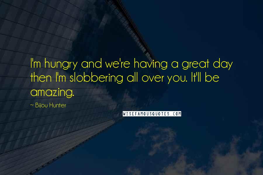 Bijou Hunter Quotes: I'm hungry and we're having a great day then I'm slobbering all over you. It'll be amazing.