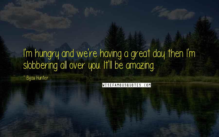 Bijou Hunter Quotes: I'm hungry and we're having a great day then I'm slobbering all over you. It'll be amazing.