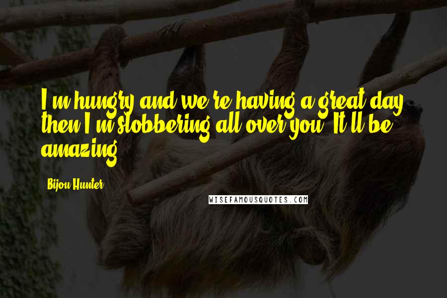 Bijou Hunter Quotes: I'm hungry and we're having a great day then I'm slobbering all over you. It'll be amazing.