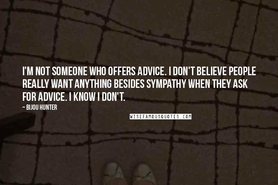 Bijou Hunter Quotes: I'm not someone who offers advice. I don't believe people really want anything besides sympathy when they ask for advice. I know I don't.