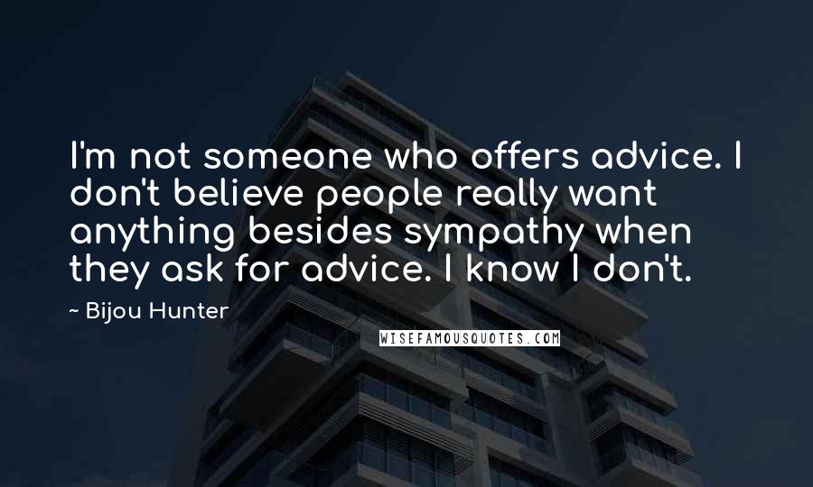 Bijou Hunter Quotes: I'm not someone who offers advice. I don't believe people really want anything besides sympathy when they ask for advice. I know I don't.